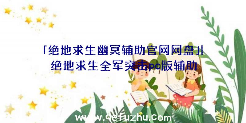 「绝地求生幽冥辅助官网网盘」|绝地求生全军突击pc版辅助